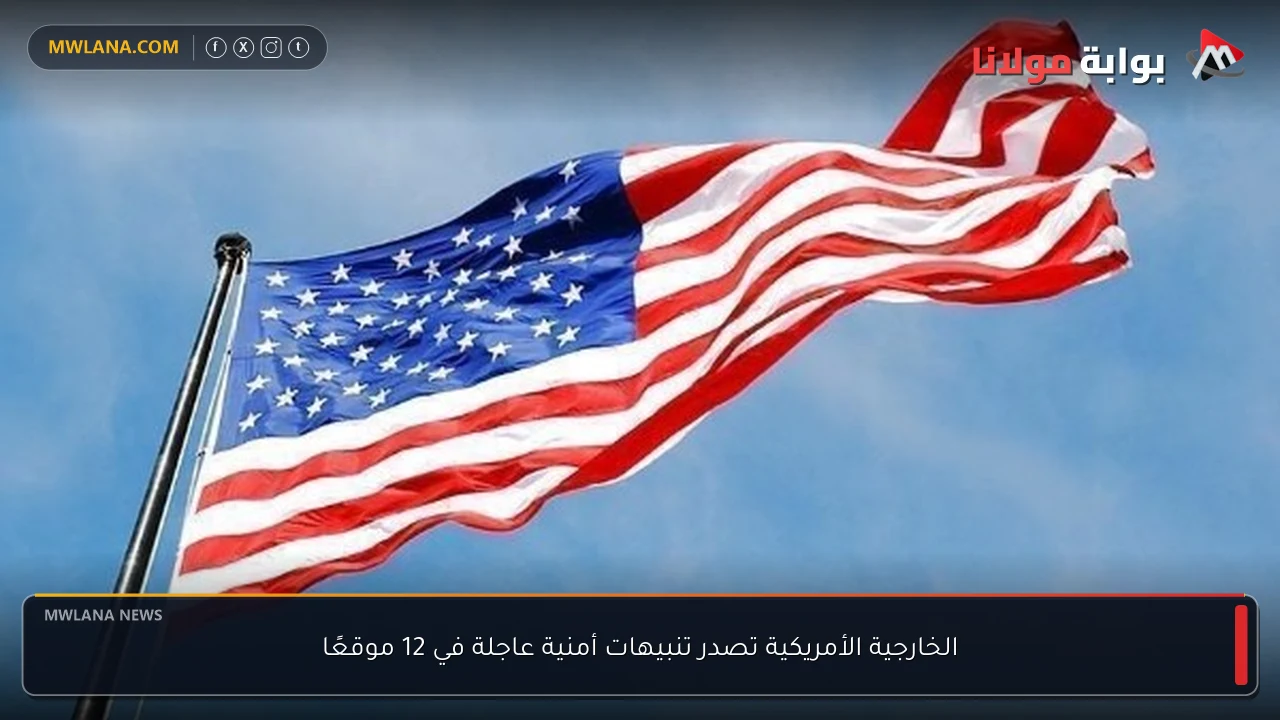 الخارجية الأمريكية تصدر تنبيهات أمنية عاجلة في 12 موقعًا