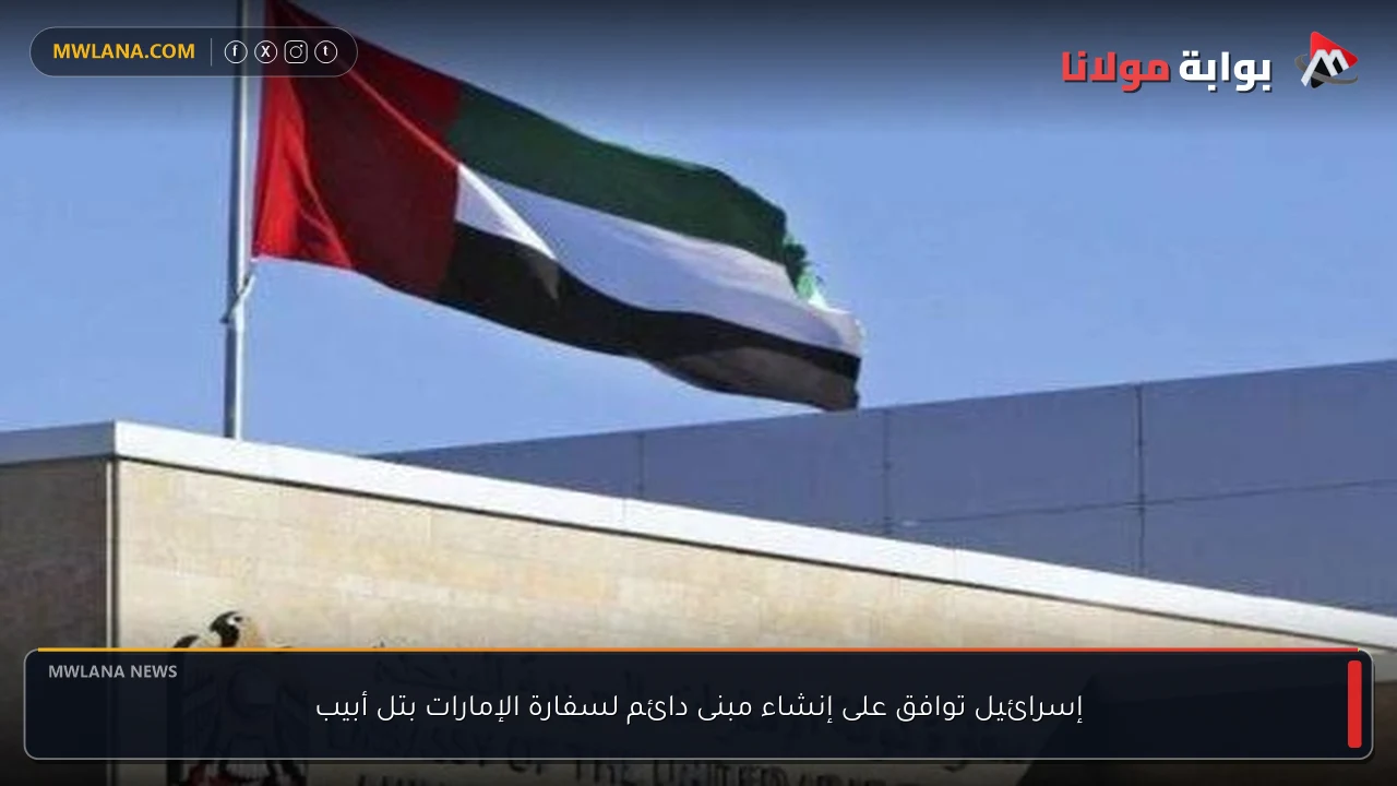 إسرائيل توافق على إنشاء مبنى دائم لسفارة الإمارات بتل أبيب