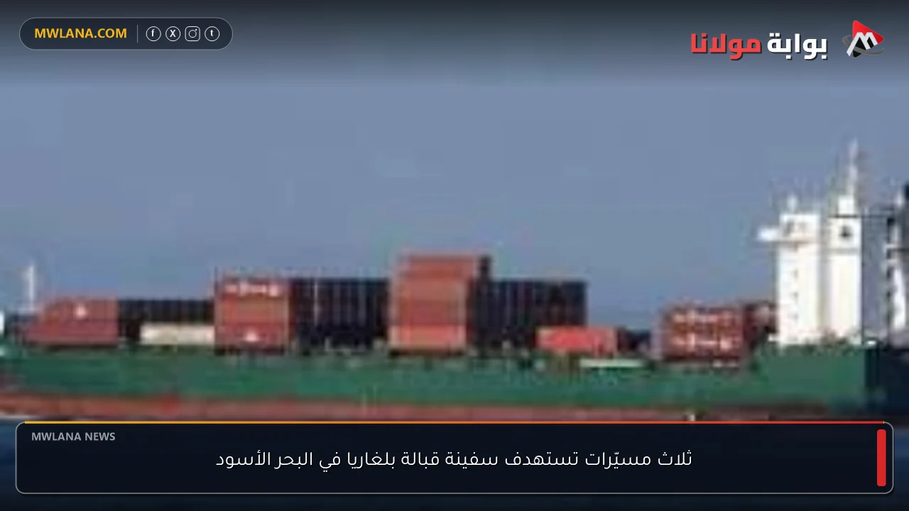 ثلاث مسيّرات تستهدف سفينة قبالة بلغاريا في البحر الأسود