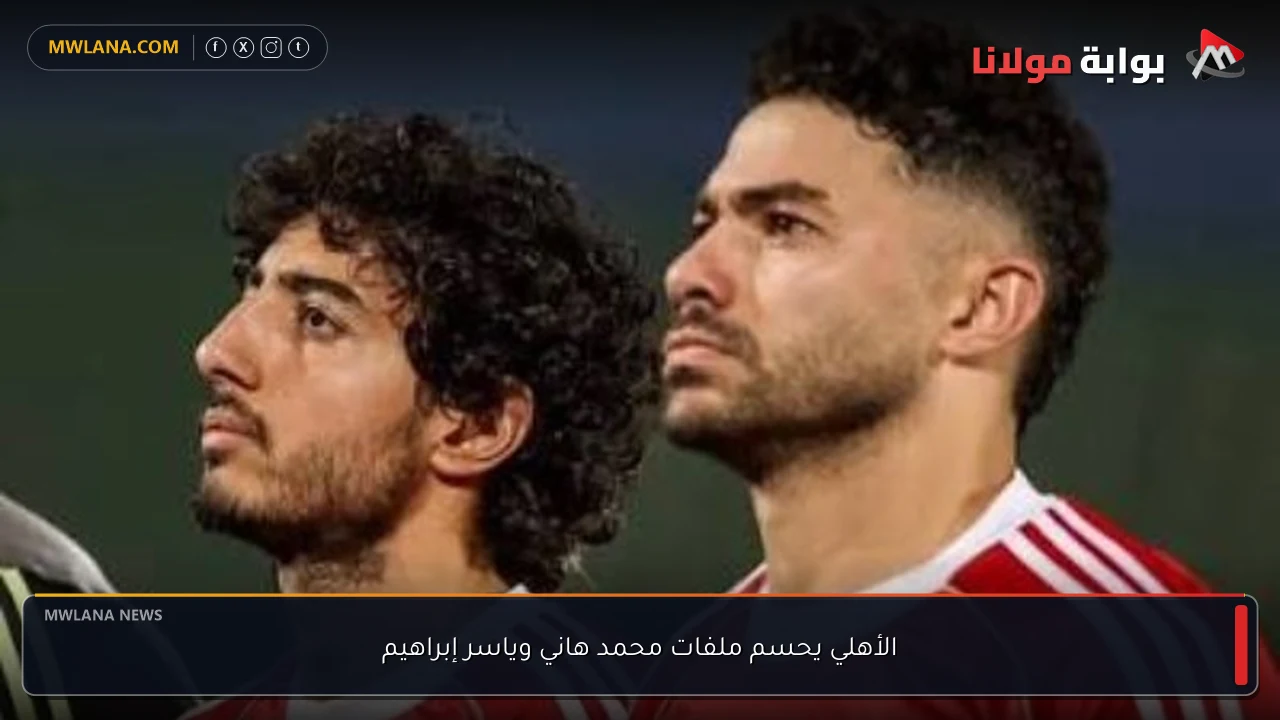 الأهلي يحسم ملفات محمد هاني وياسر إبراهيم