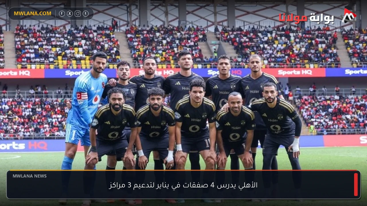 الأهلي يدرس 4 صفقات في يناير لتدعيم 3 مراكز