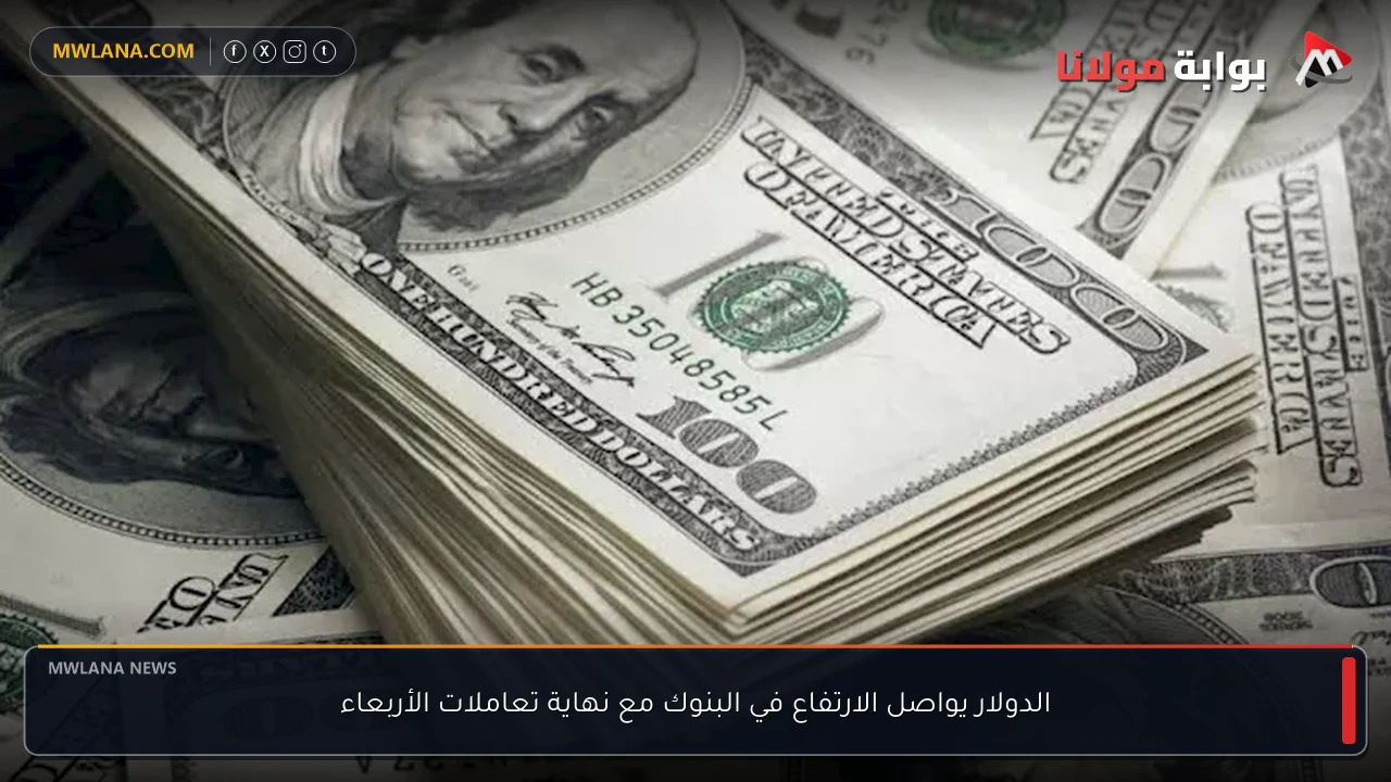 الدولار يواصل الارتفاع في البنوك مع نهاية تعاملات الأربعاء