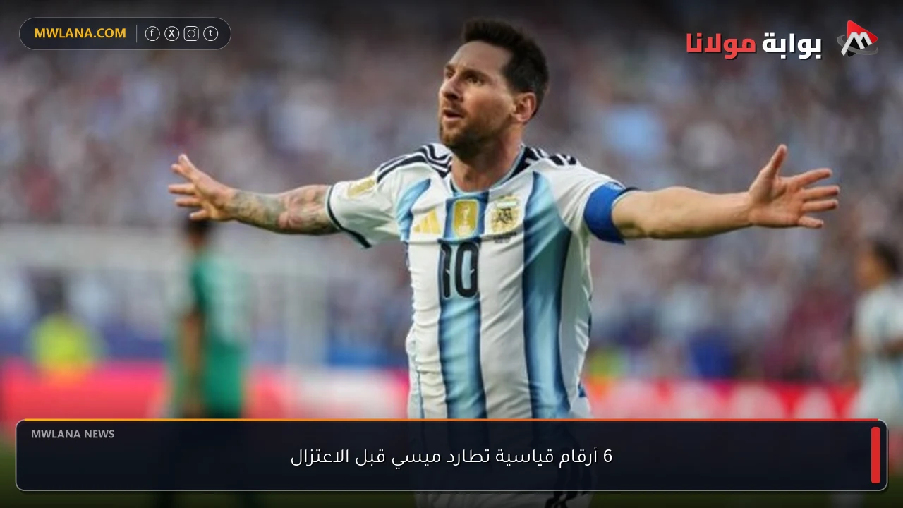 6 أرقام قياسية تطارد ميسي قبل الاعتزال