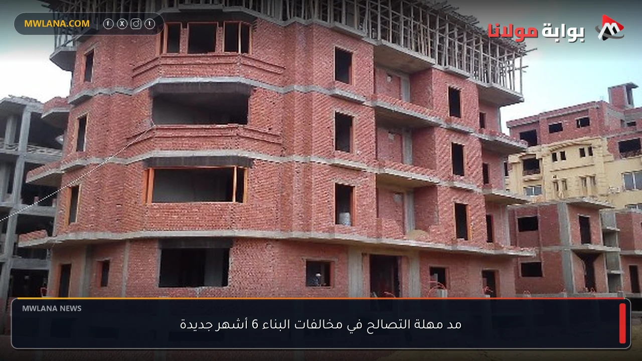 مد مهلة التصالح في مخالفات البناء 6 أشهر جديدة