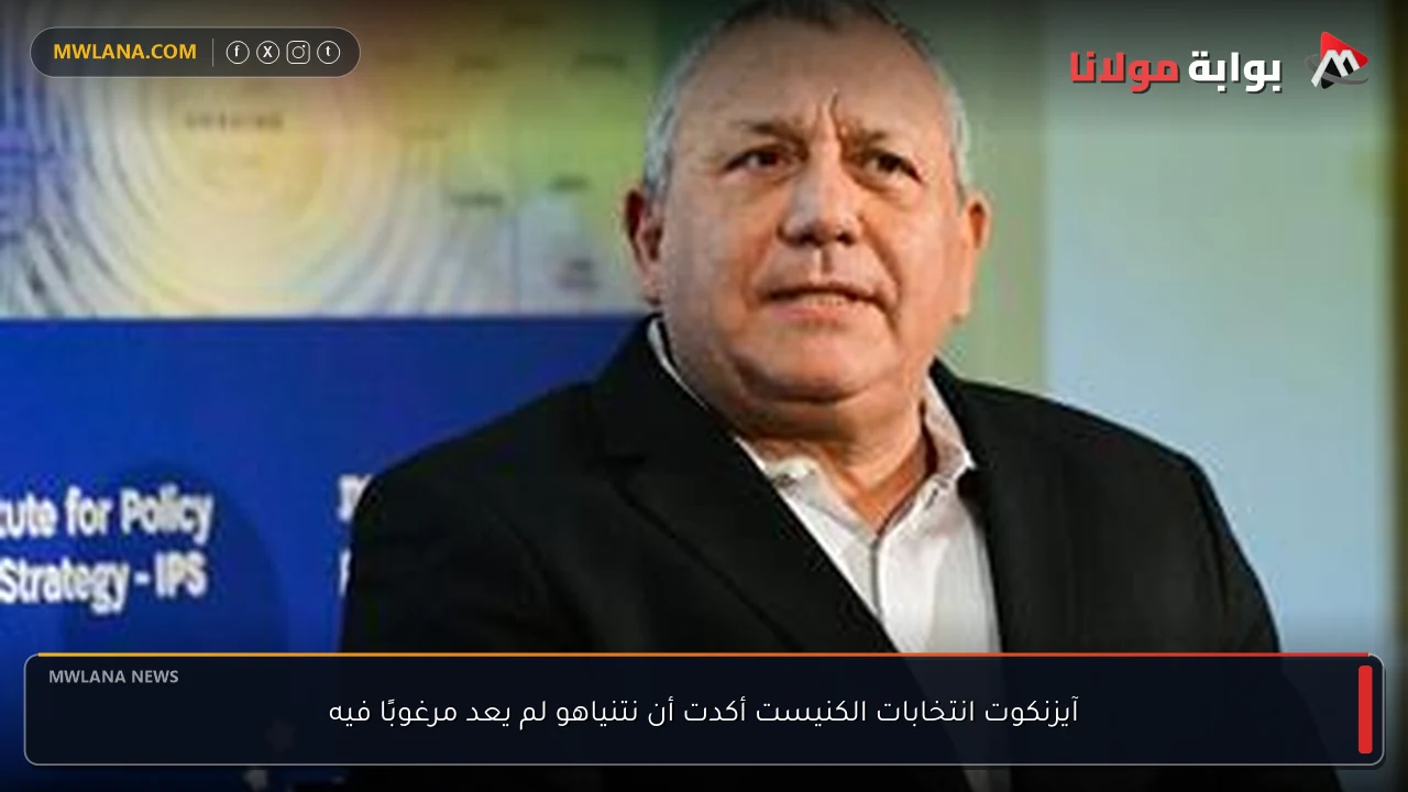 آيزنكوت انتخابات الكنيست أكدت أن نتنياهو لم يعد مرغوبًا فيه