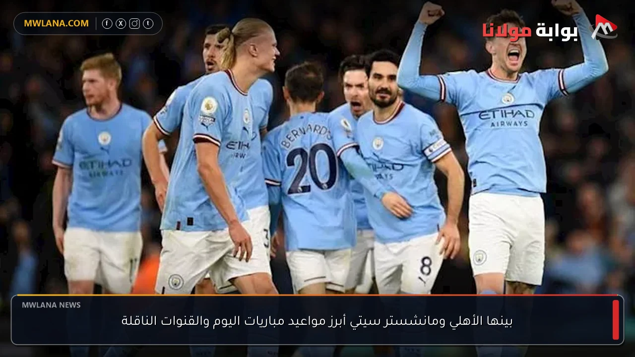 بينها الأهلي ومانشستر سيتي أبرز مواعيد مباريات اليوم والقنوات الناقلة