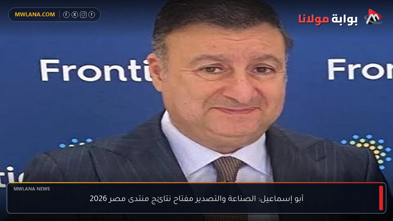 أبو إسماعيل: الصناعة والتصدير مفتاح نتائج منتدى مصر 2026