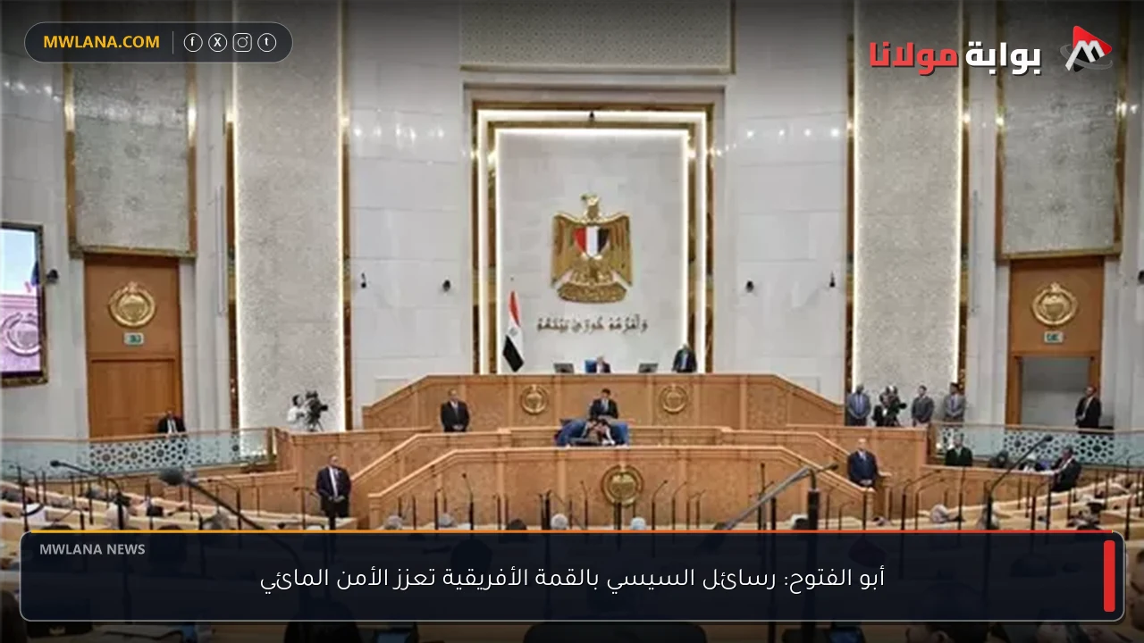 أبو الفتوح: رسائل السيسي بالقمة الأفريقية تعزز الأمن المائي