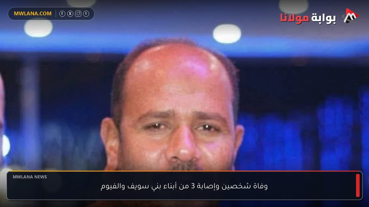 وفاة شخصين وإصابة 3 من أبناء بني سويف والفيوم