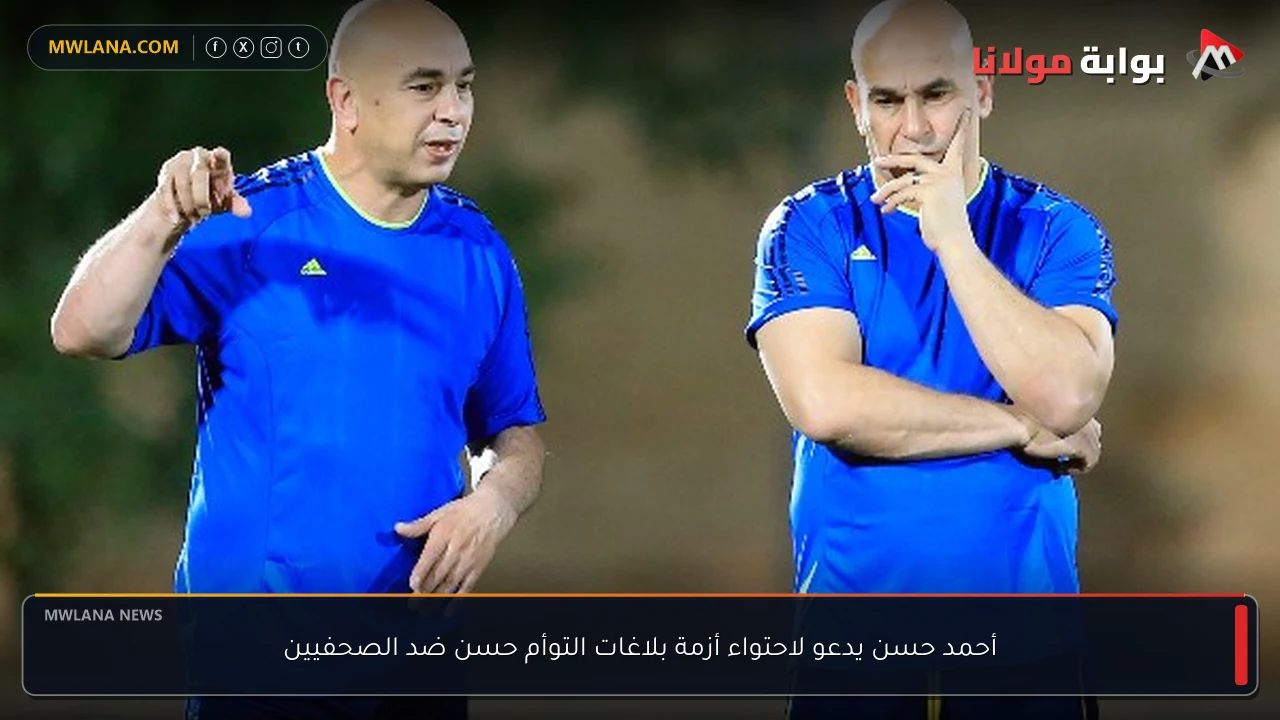 أحمد حسن يدعو لاحتواء أزمة بلاغات التوأم حسن ضد الصحفيين