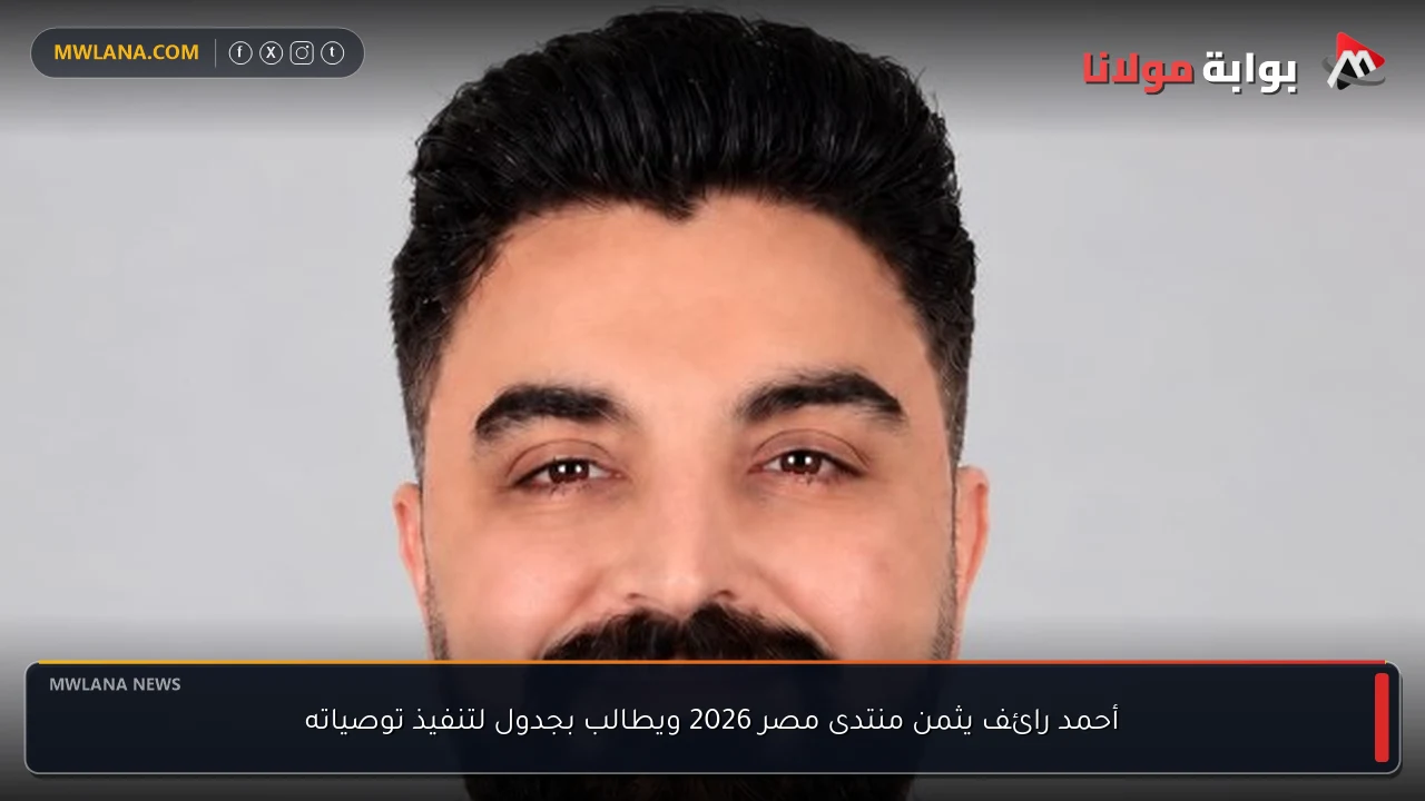 أحمد رائف يثمن منتدى مصر 2026 ويطالب بجدول لتنفيذ توصياته