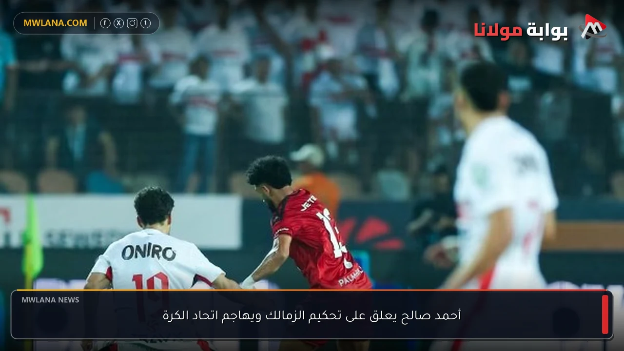 أحمد صالح يعلق على تحكيم الزمالك ويهاجم اتحاد الكرة