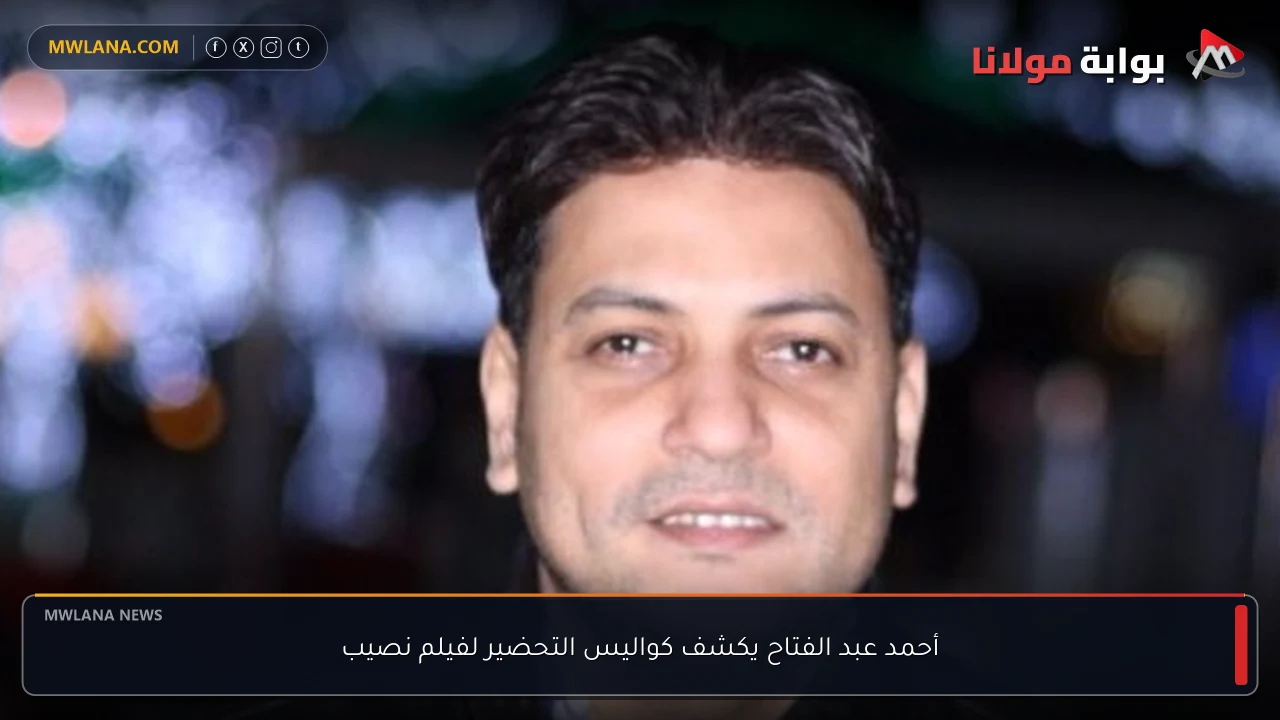 أحمد عبد الفتاح يكشف كواليس التحضير لفيلم نصيب