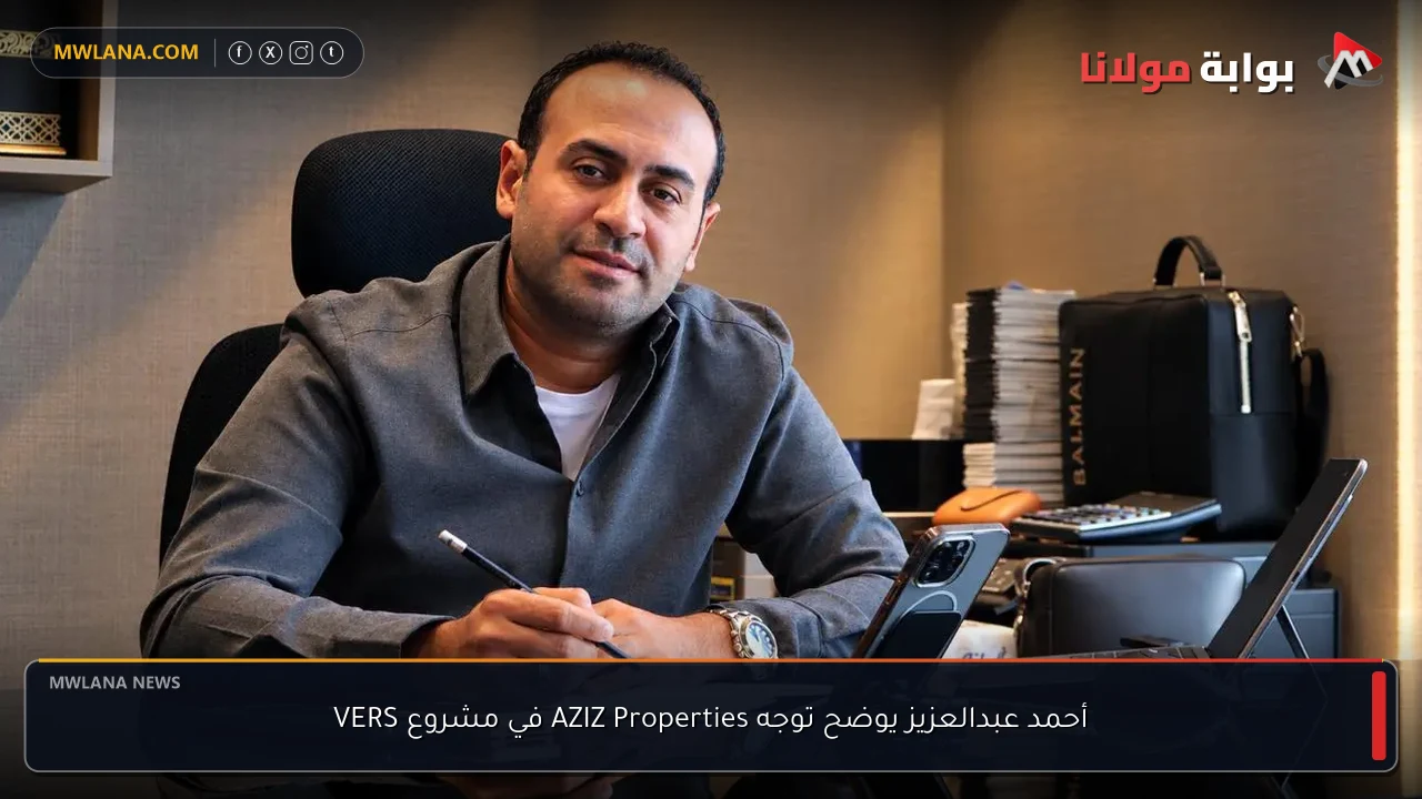 أحمد عبدالعزيز يوضح توجه AZIZ Properties في مشروع VERS