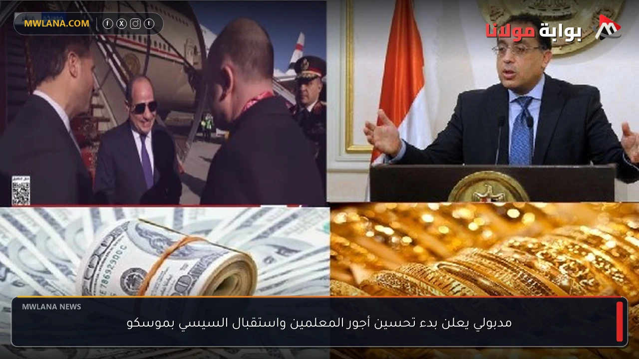 مدبولي يعلن بدء تحسين أجور المعلمين واستقبال السيسي بموسكو