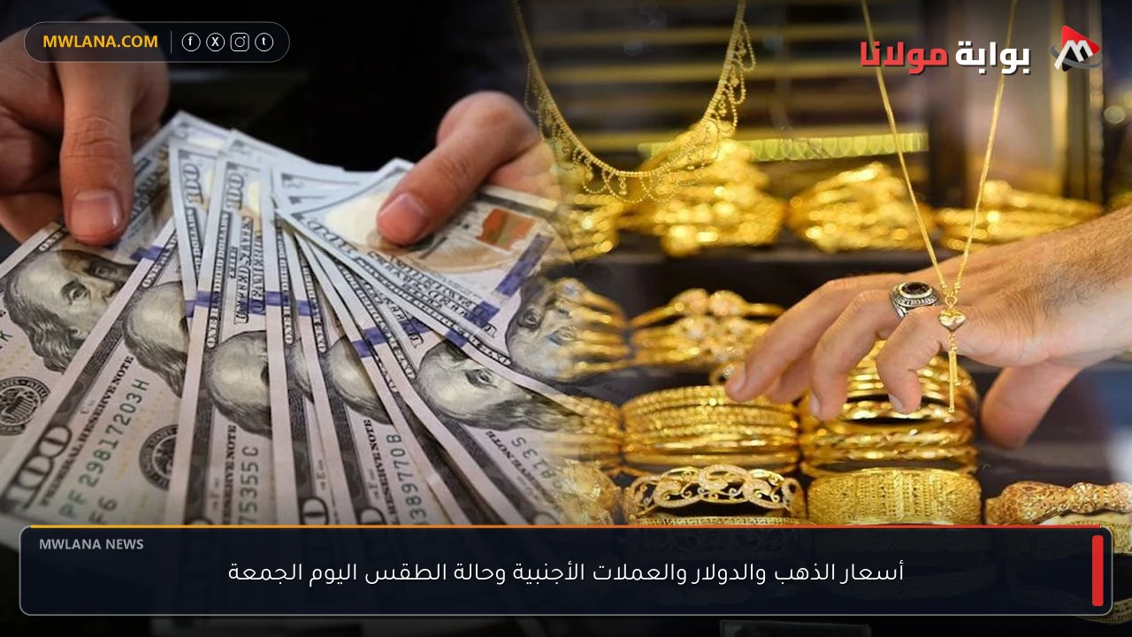 أسعار الذهب والدولار والعملات الأجنبية وحالة الطقس اليوم الجمعة