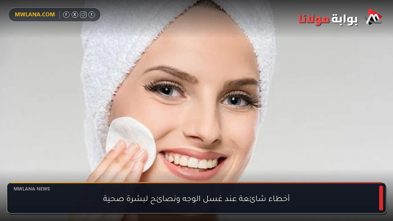 أخطاء شائعة عند غسل الوجه ونصائح لبشرة صحية