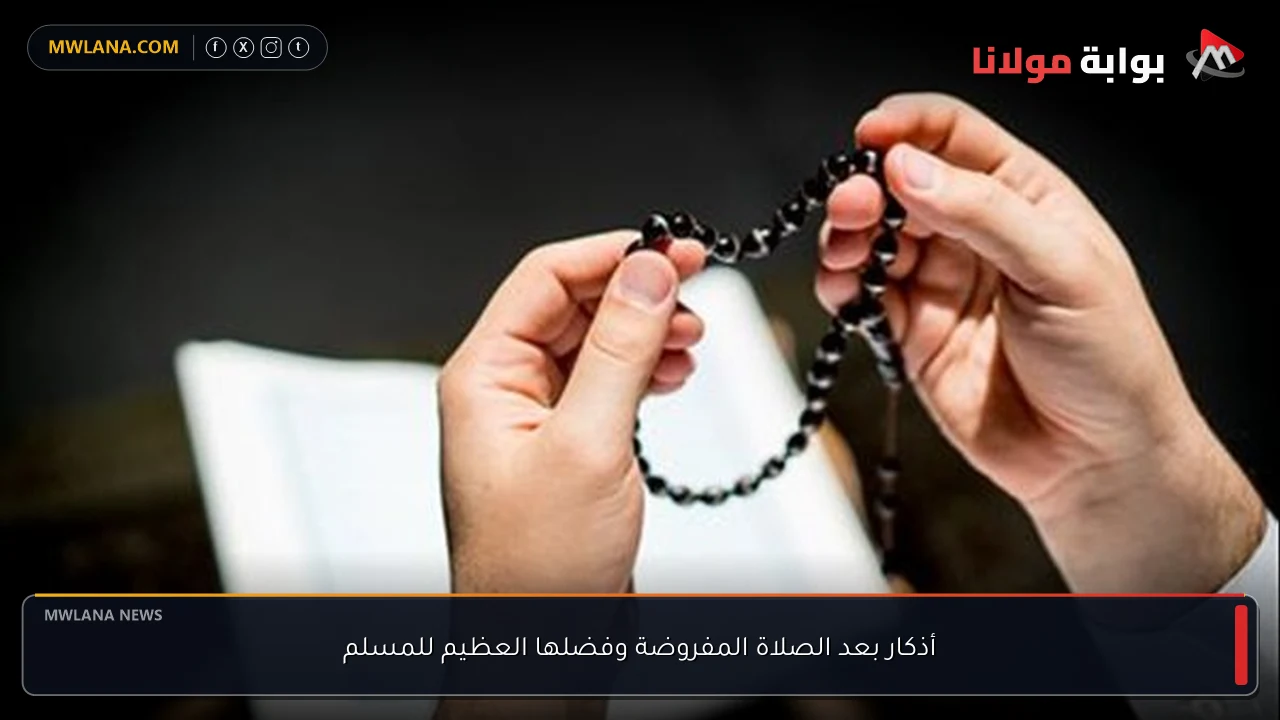 أذكار بعد الصلاة المفروضة وفضلها العظيم للمسلم