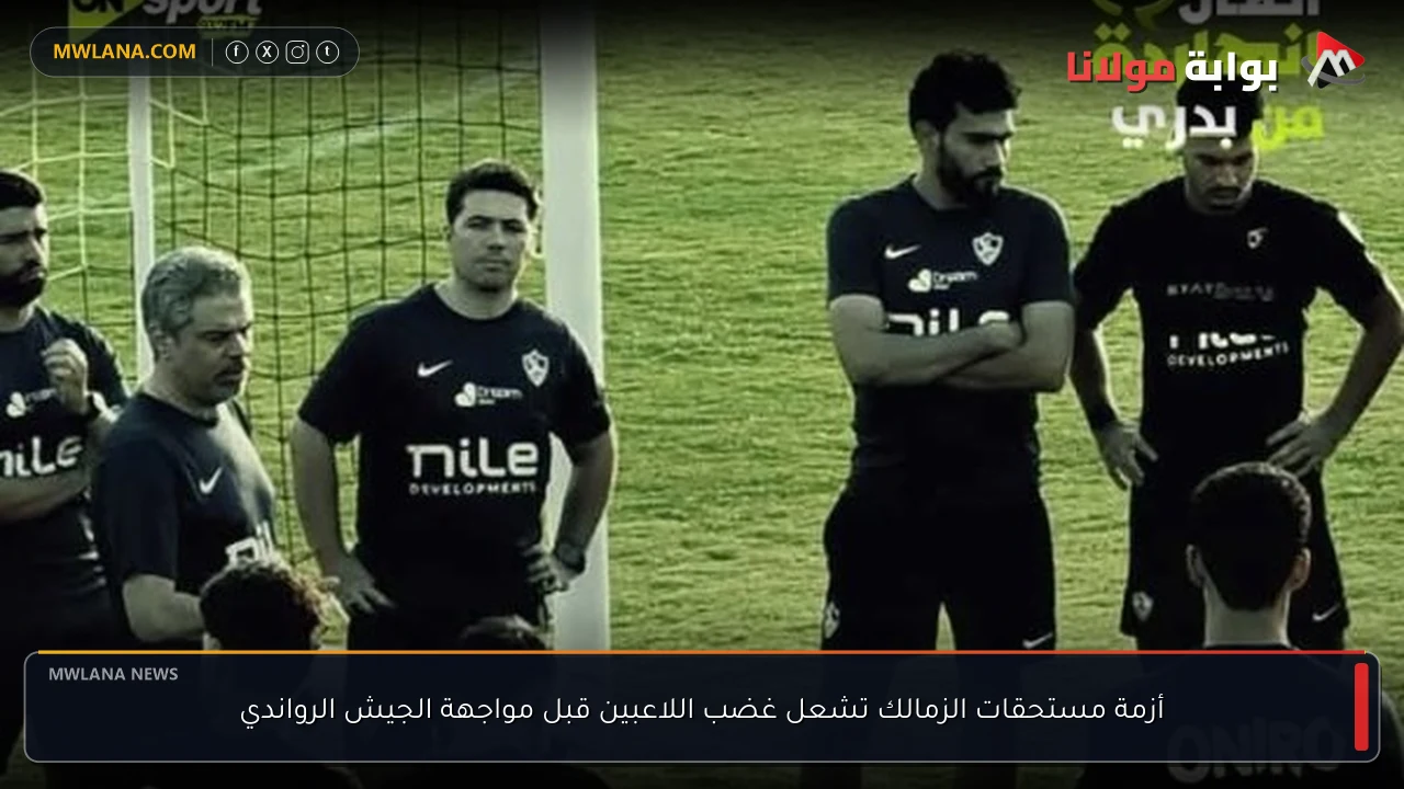 أزمة مستحقات الزمالك تشعل غضب اللاعبين قبل مواجهة الجيش الرواندي