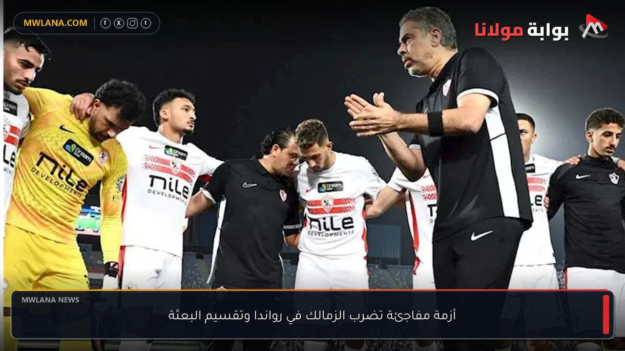 أزمة مفاجئة تضرب الزمالك في رواندا وتقسيم البعثة