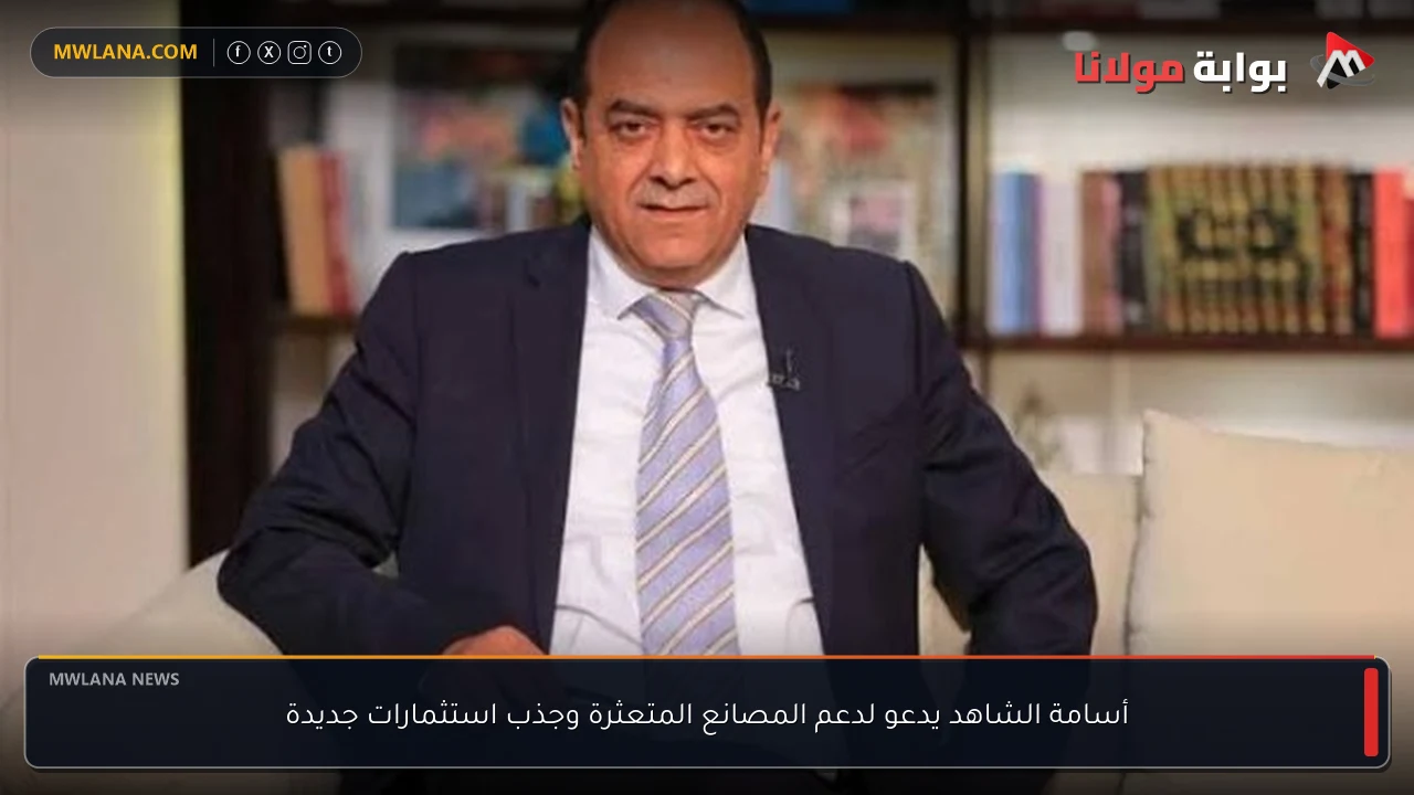 أسامة الشاهد يدعو لدعم المصانع المتعثرة وجذب استثمارات جديدة
