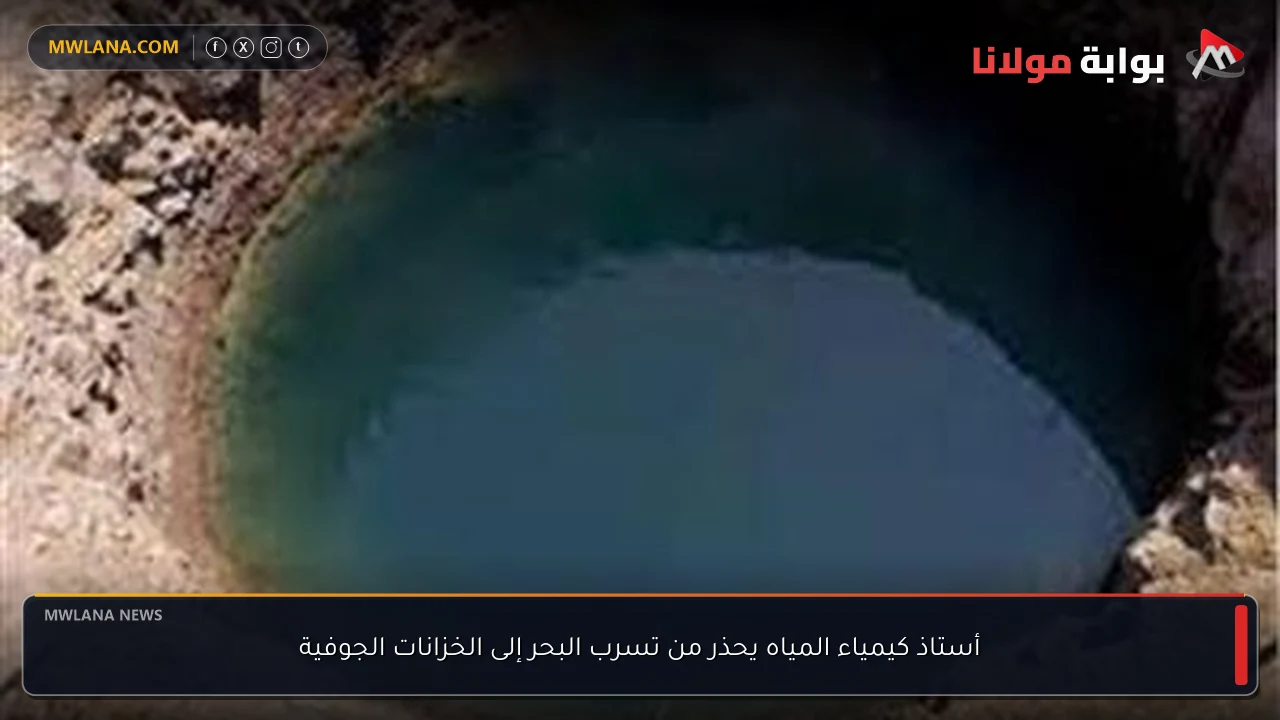 أستاذ كيمياء المياه يحذر من تسرب البحر إلى الخزانات الجوفية