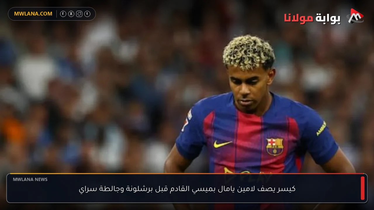 كيسر يصف لامين يامال بميسي القادم قبل برشلونة وجالطة سراي