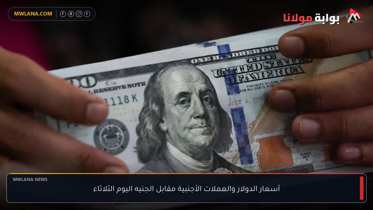 أسعار الدولار والعملات الأجنبية مقابل الجنيه اليوم الثلاثاء
