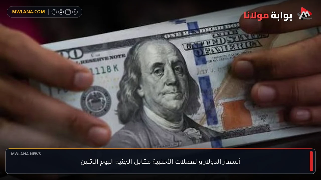 أسعار الدولار والعملات الأجنبية مقابل الجنيه اليوم الاثنين