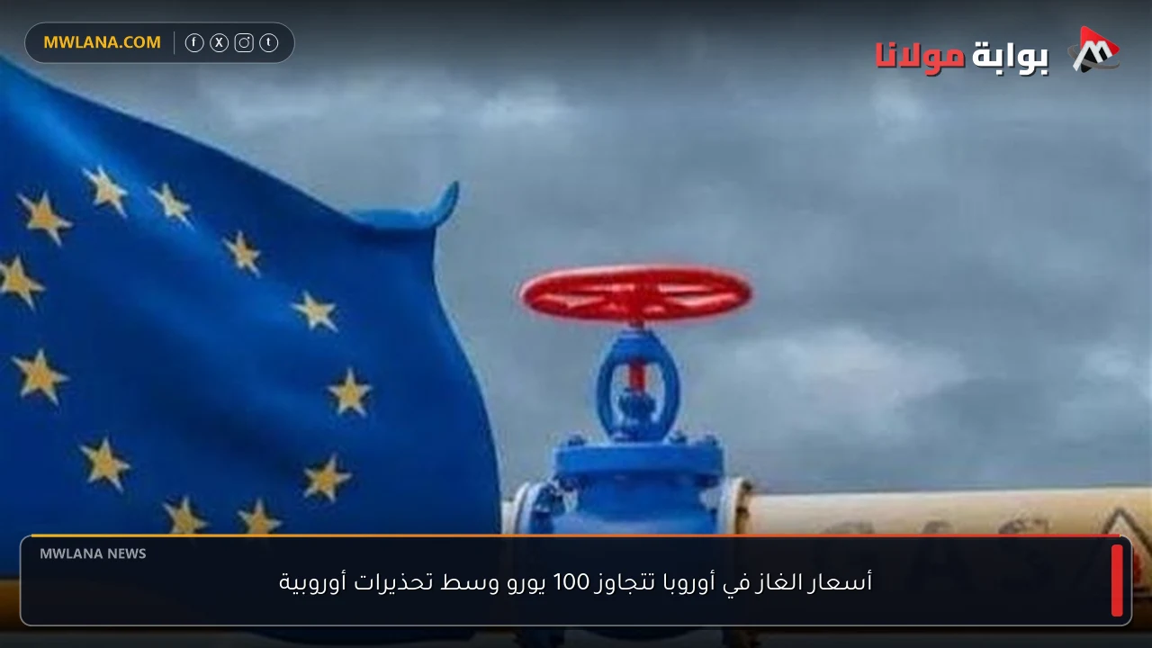 أسعار الغاز في أوروبا تتجاوز 100 يورو وسط تحذيرات أوروبية