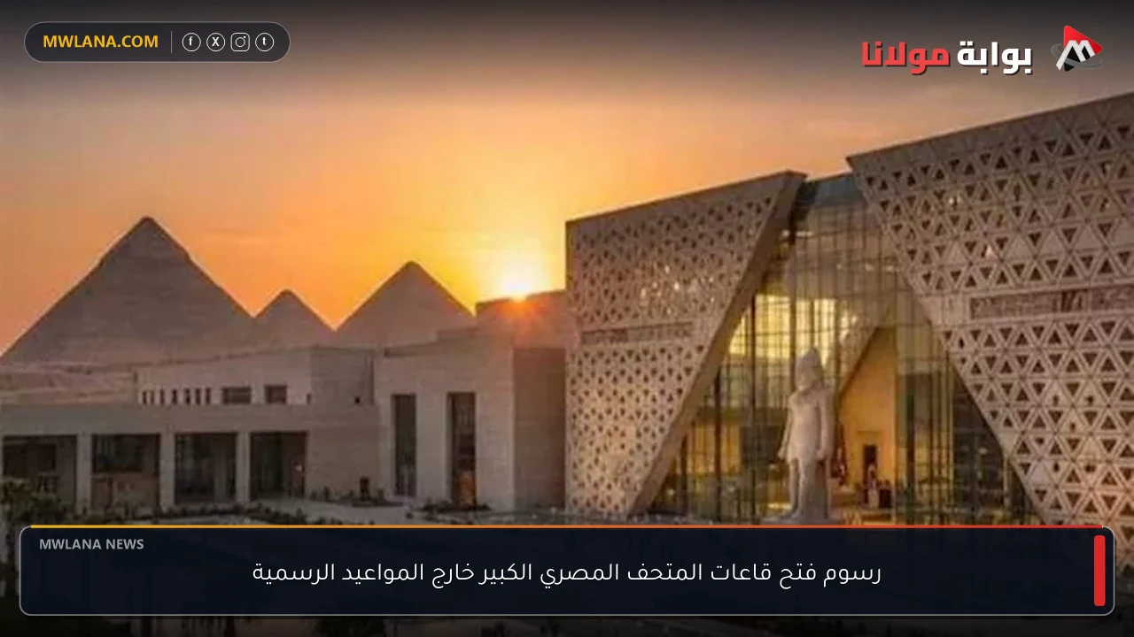 رسوم فتح قاعات المتحف المصري الكبير خارج المواعيد الرسمية