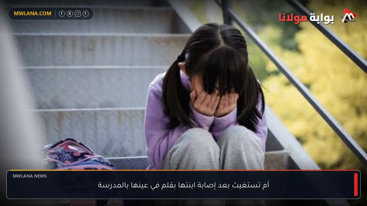 أم تستغيث بعد إصابة ابنتها بقلم في عينها بالمدرسة