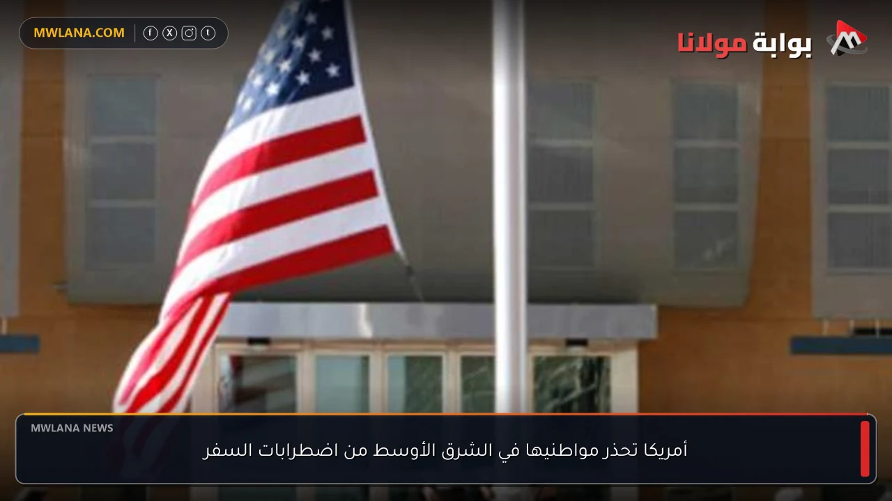 أمريكا تحذر مواطنيها في الشرق الأوسط من اضطرابات السفر