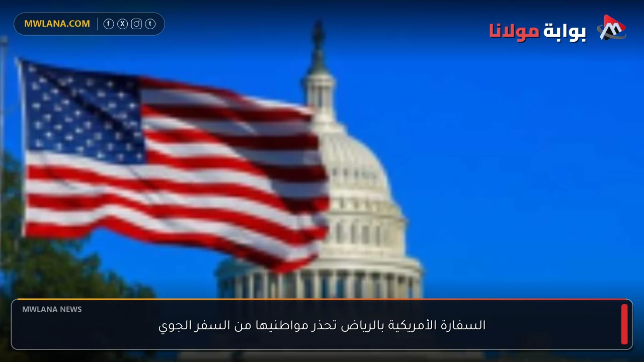 السفارة الأمريكية بالرياض تحذر مواطنيها من السفر الجوي