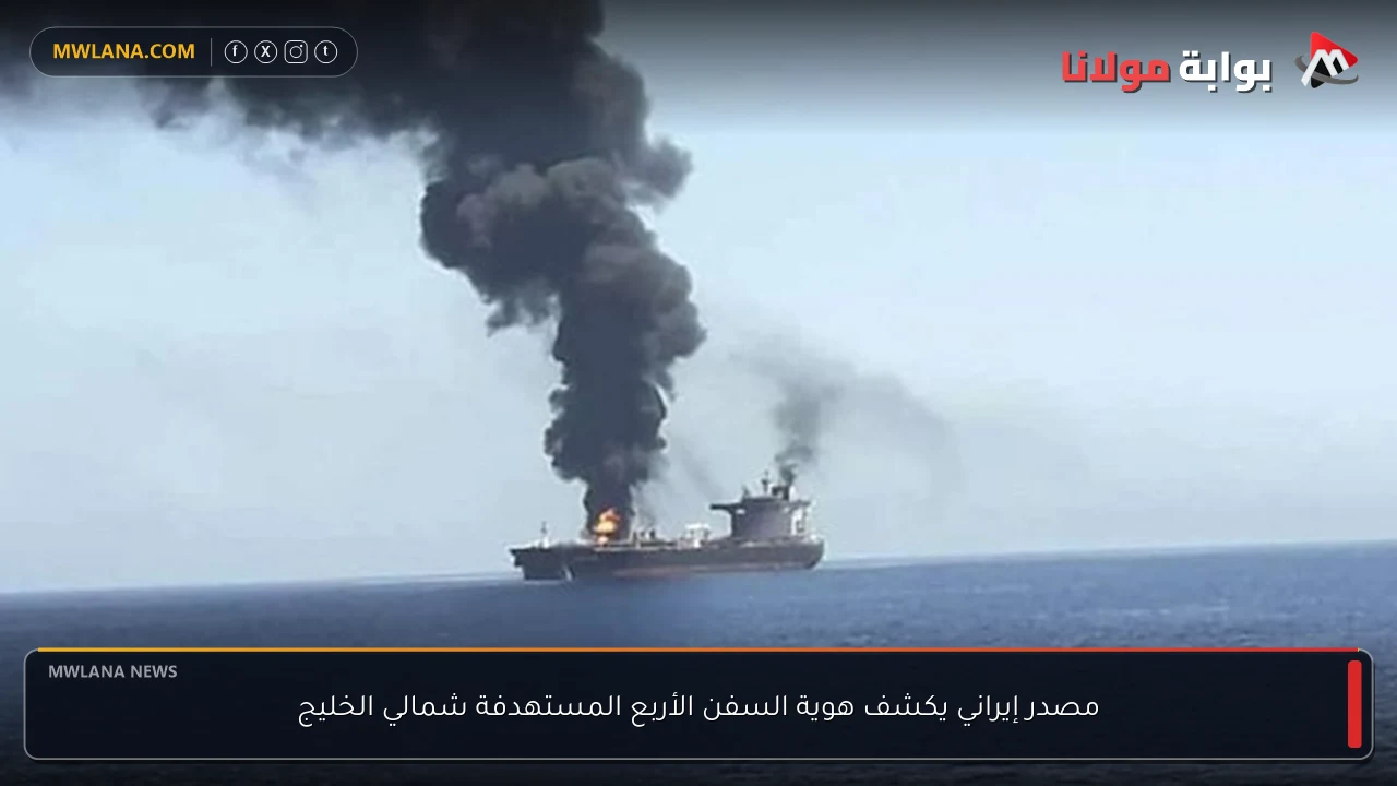 مصدر إيراني يكشف هوية السفن الأربع المستهدفة شمالي الخليج