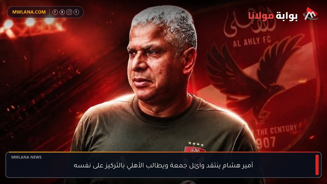 أمير هشام ينتقد وائل جمعة ويطالب الأهلي بالتركيز على نفسه