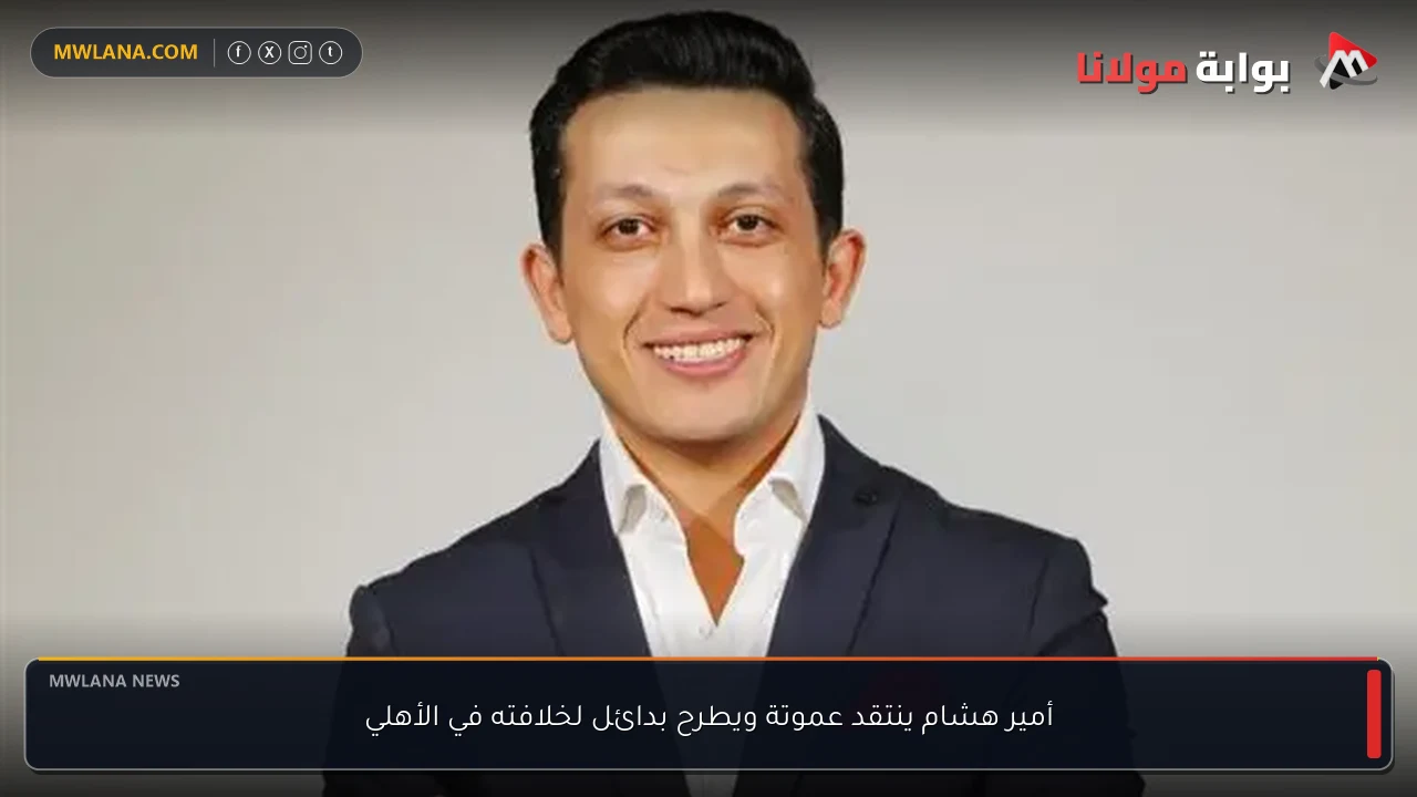 أمير هشام ينتقد عموتة ويطرح بدائل لخلافته في الأهلي