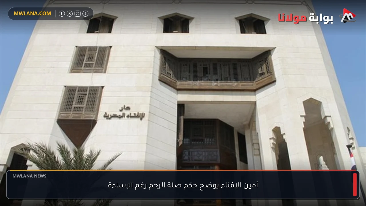 أمين الإفتاء يوضح حكم صلة الرحم رغم الإساءة