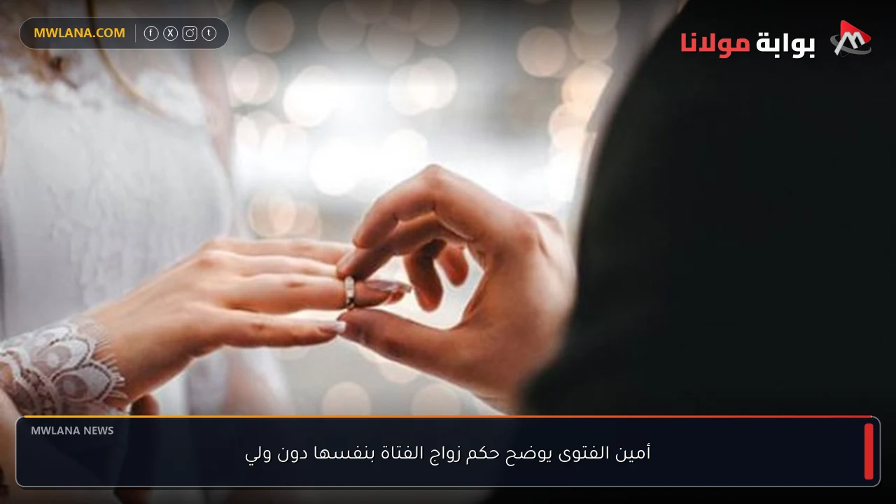 أمين الفتوى يوضح حكم زواج الفتاة بنفسها دون ولي
