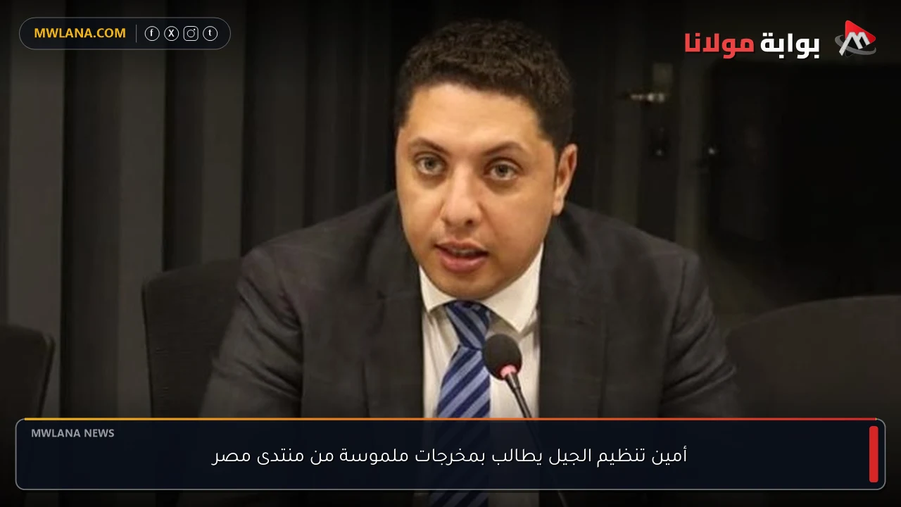 أمين تنظيم الجيل يطالب بمخرجات ملموسة من منتدى مصر