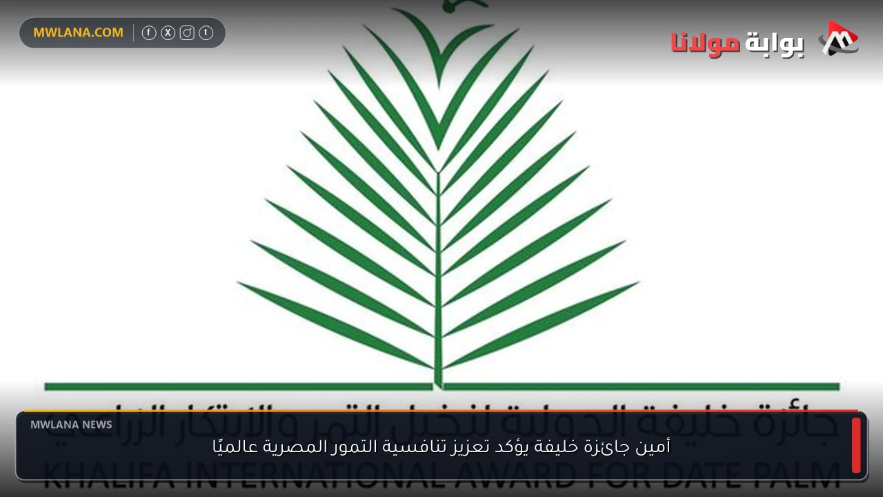 أمين جائزة خليفة يؤكد تعزيز تنافسية التمور المصرية عالميًا