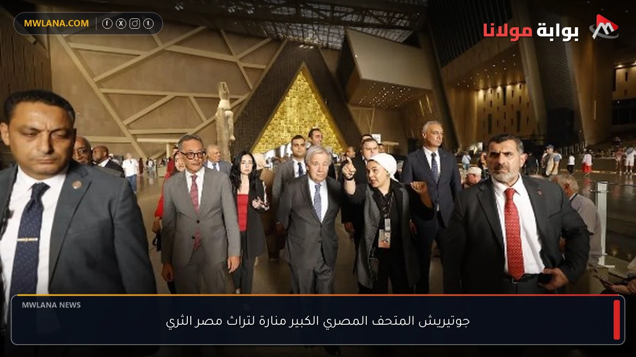 جوتيريش المتحف المصري الكبير منارة لتراث مصر الثري