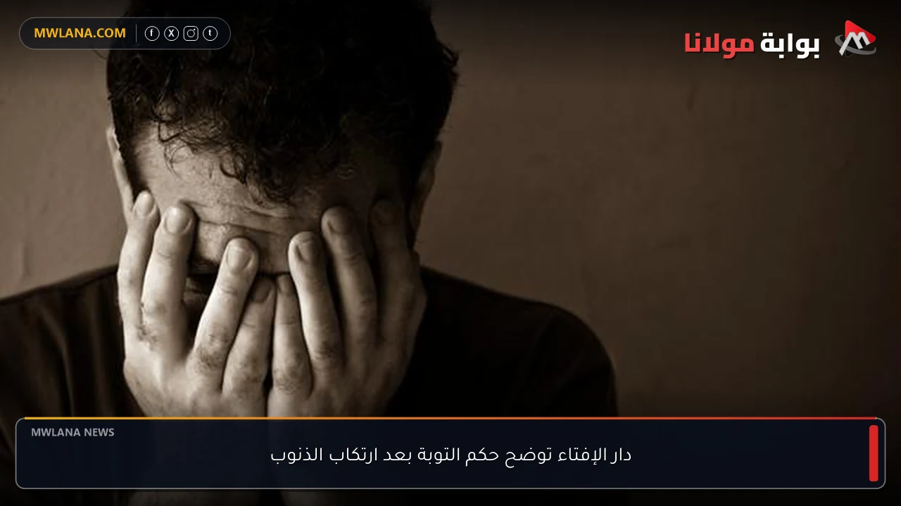 دار الإفتاء توضح حكم التوبة بعد ارتكاب الذنوب