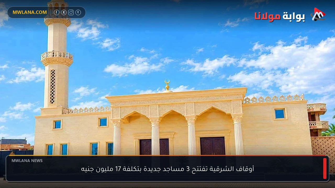 أوقاف الشرقية تفتتح 3 مساجد جديدة بتكلفة 17 مليون جنيه