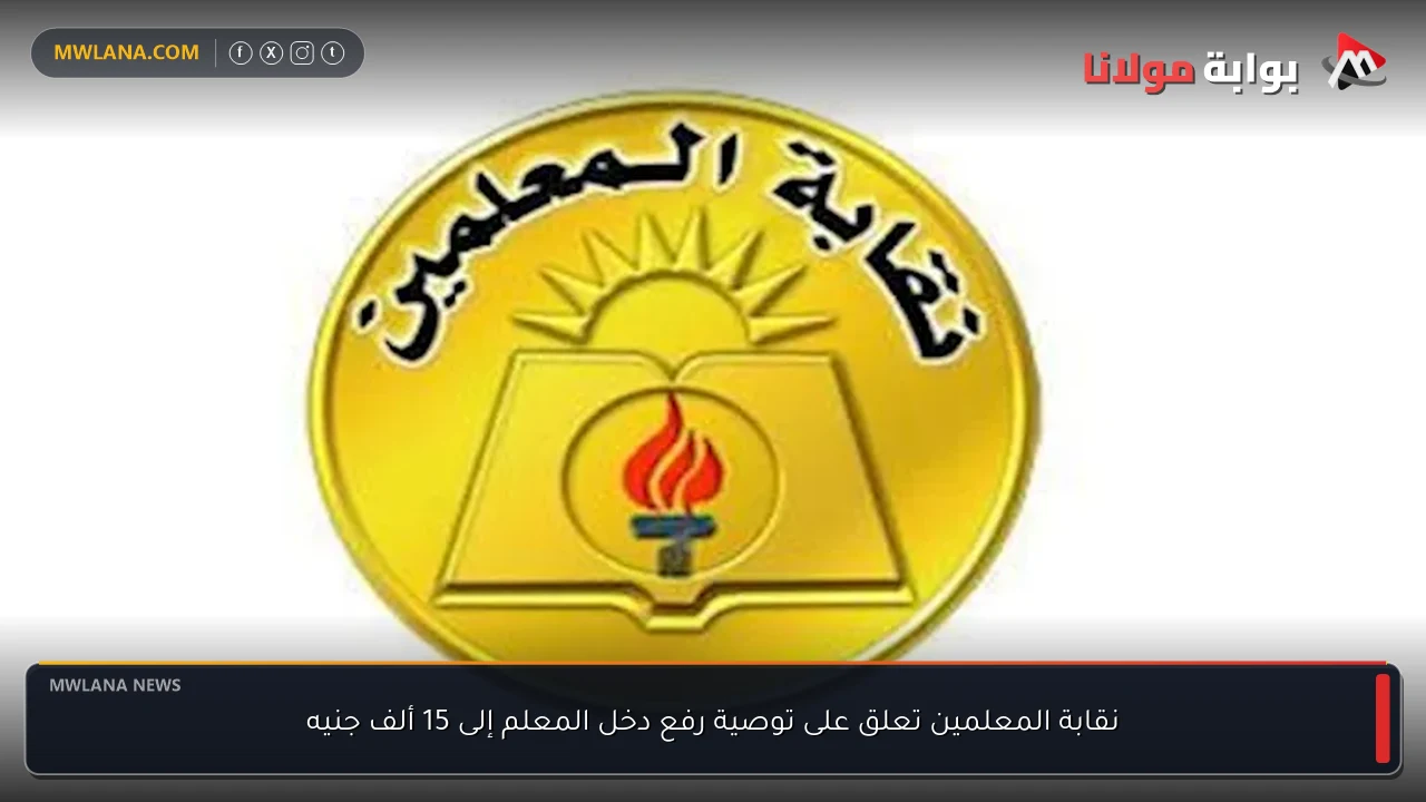 نقابة المعلمين تعلق على توصية رفع دخل المعلم إلى 15 ألف جنيه