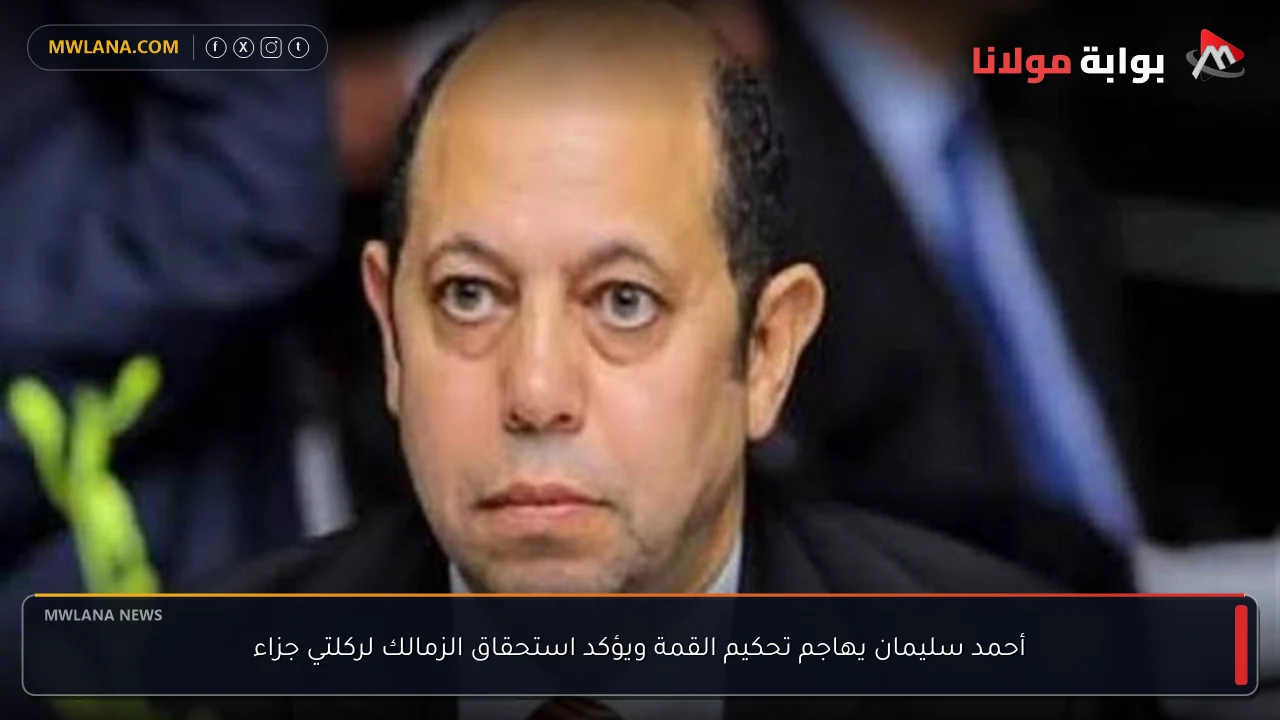 أحمد سليمان يهاجم تحكيم القمة ويؤكد استحقاق الزمالك لركلتي جزاء