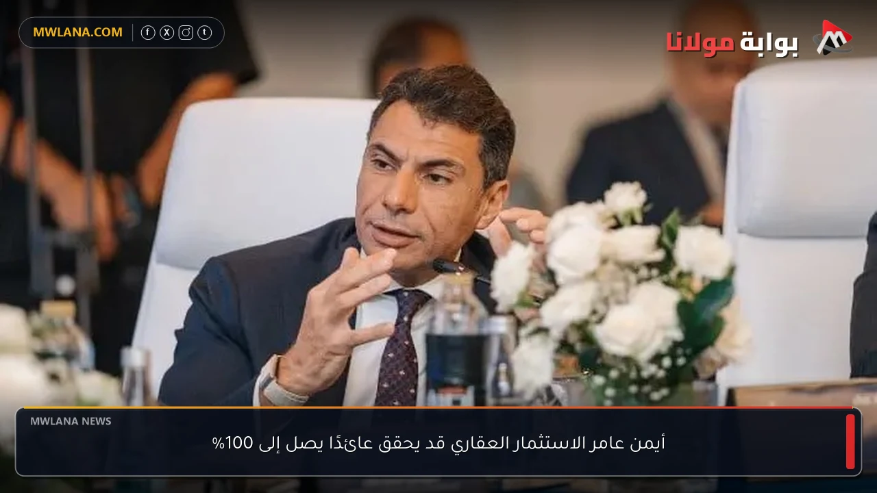 أيمن عامر الاستثمار العقاري قد يحقق عائدًا يصل إلى 100%