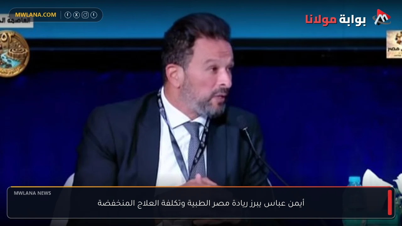 أيمن عباس يبرز ريادة مصر الطبية وتكلفة العلاج المنخفضة