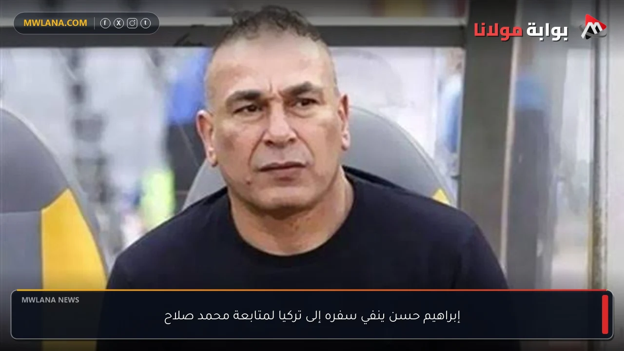 إبراهيم حسن ينفي سفره إلى تركيا لمتابعة محمد صلاح