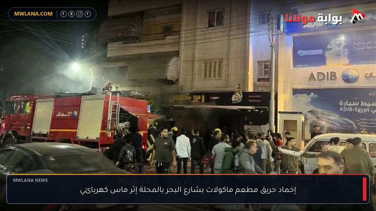 إخماد حريق مطعم ماكولات بشارع البحر بالمحلة إثر ماس كهربائي